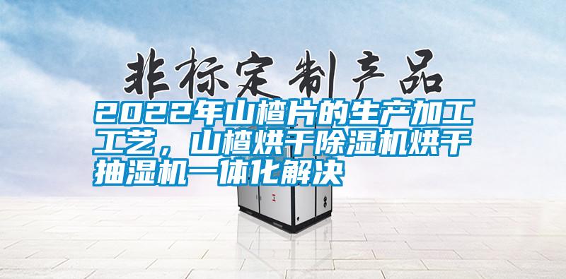 2022年山楂片的生產加工工藝，山楂烘干除濕機烘干抽濕機一體化解決