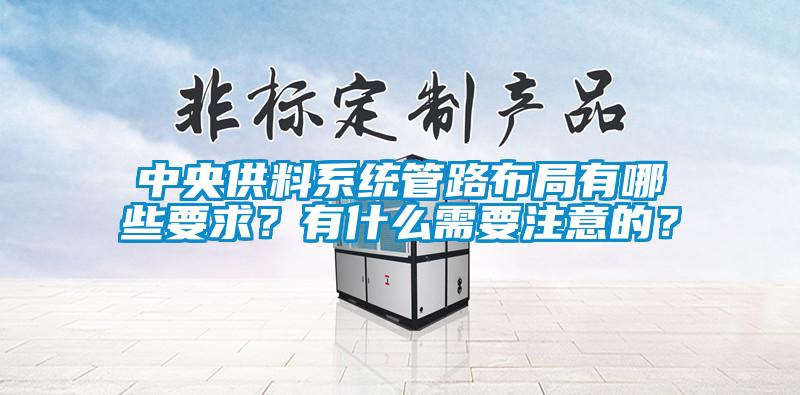 中央供料系統管路布局有哪些要求？有什么需要注意的？