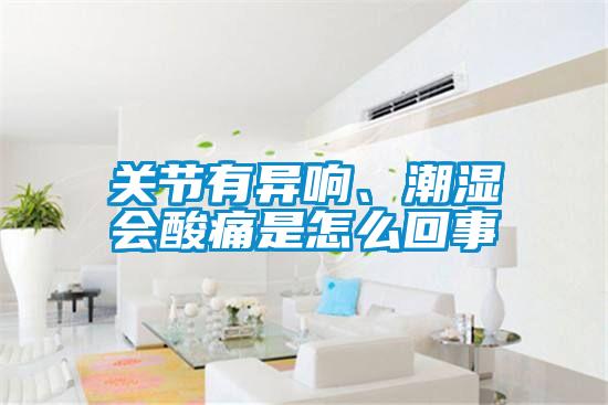 關節有異響、潮濕會酸痛是怎么回事