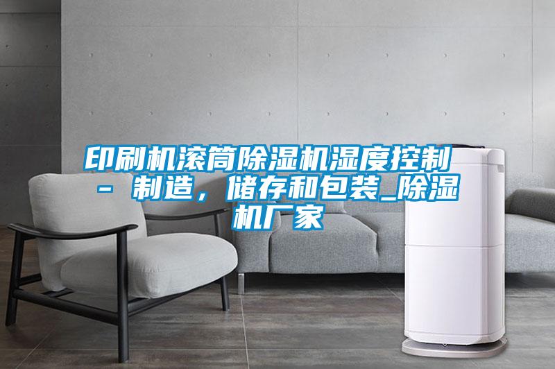 印刷機滾筒除濕機濕度控制 - 制造，儲存和包裝_除濕機廠家