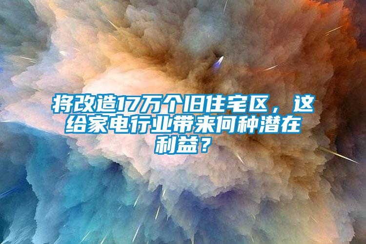 將改造17萬個(gè)舊住宅區(qū)，這給家電行業(yè)帶來何種潛在利益？