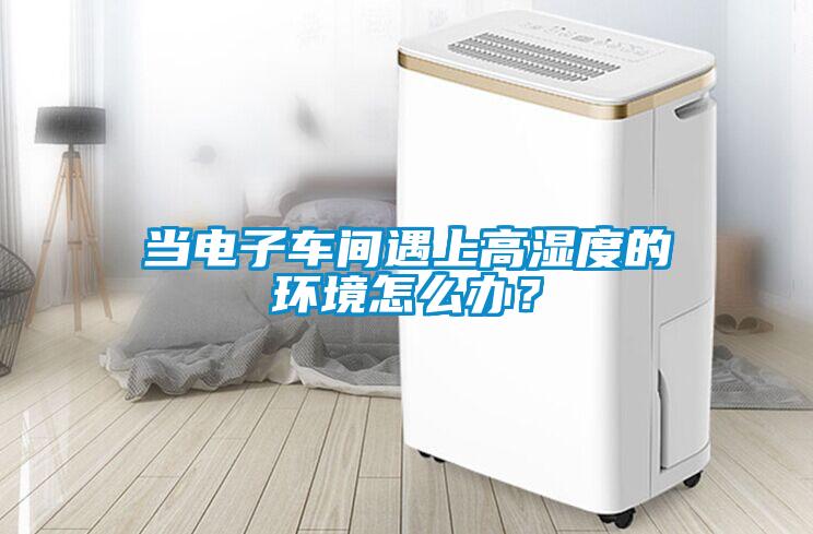 當(dāng)電子車間遇上高濕度的環(huán)境怎么辦?