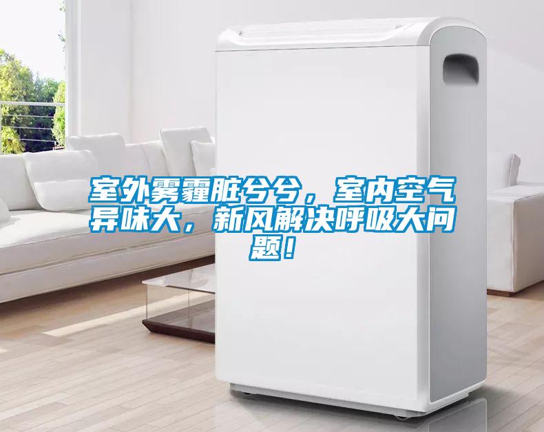 室外霧霾臟兮兮，室內空氣異味大，新風解決呼吸大問題！