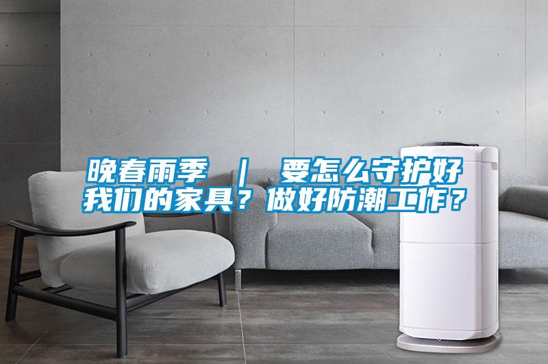 晚春雨季 ｜ 要怎么守護好我們的家具？做好防潮工作？