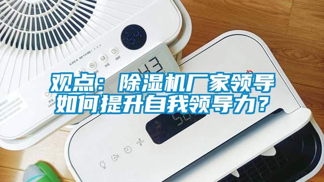 觀點：除濕機廠家領導如何提升自我領導力？