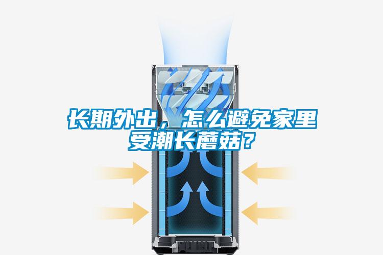長期外出，怎么避免家里受潮長蘑菇？