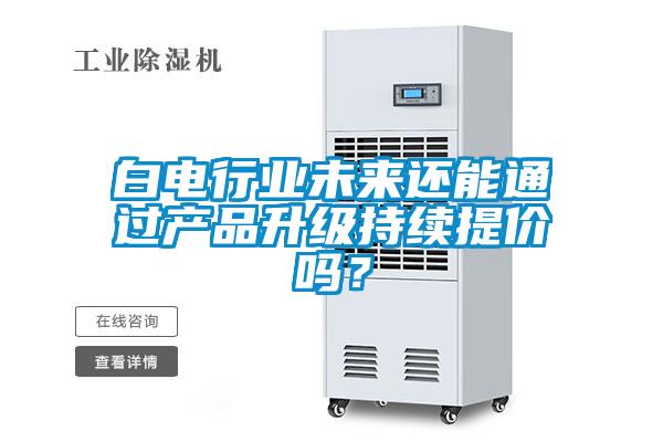 白電行業(yè)未來(lái)還能通過(guò)產(chǎn)品升級(jí)持續(xù)提價(jià)嗎？