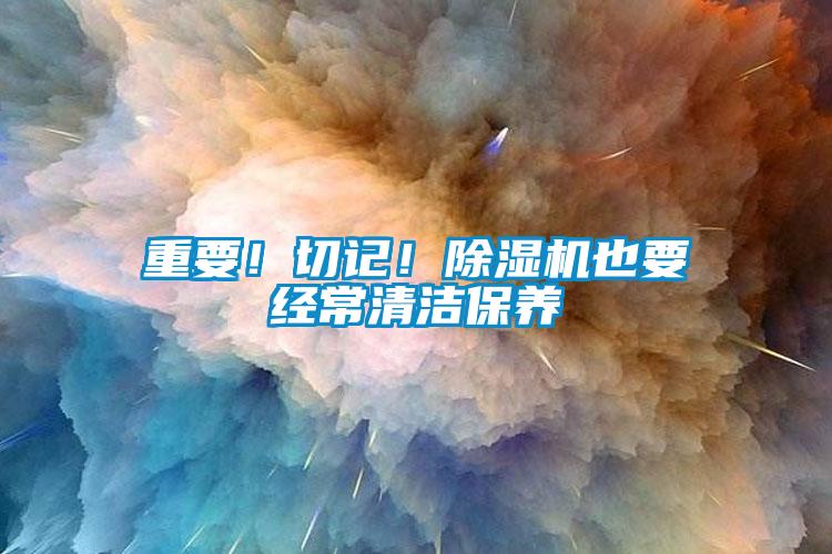 重要！切記！除濕機也要經(jīng)常清潔保養(yǎng)