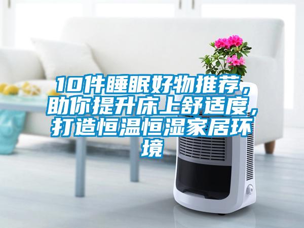 10件睡眠好物推薦，助你提升床上舒適度，打造恒溫恒濕家居環境