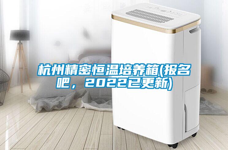 杭州精密恒溫培養(yǎng)箱(報名吧，2022已更新)