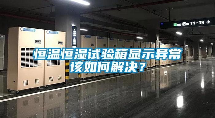 恒溫恒濕試驗箱顯示異常該如何解決？
