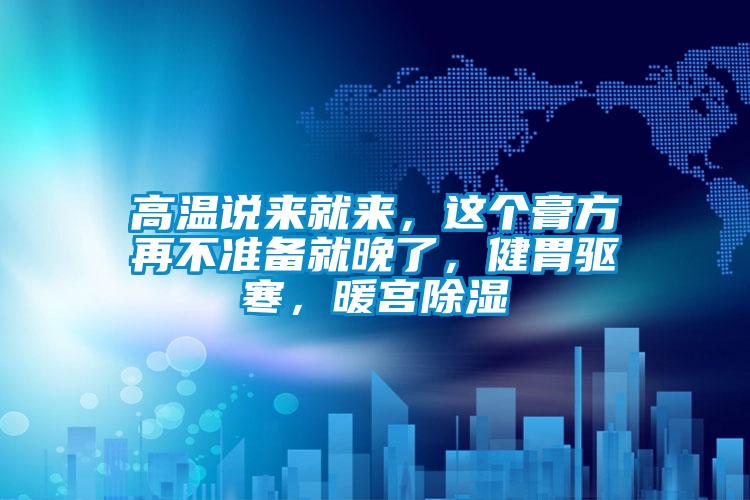 高溫說來就來，這個膏方再不準(zhǔn)備就晚了，健胃驅(qū)寒，暖宮除濕