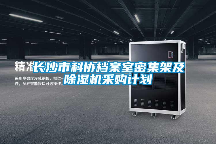 長沙市科協(xié)檔案室密集架及除濕機(jī)采購計(jì)劃