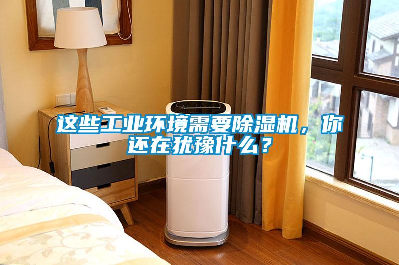 這些工業(yè)環(huán)境需要除濕機，你還在猶豫什么？