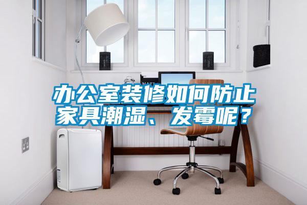 辦公室裝修如何防止家具潮濕、發(fā)霉呢？