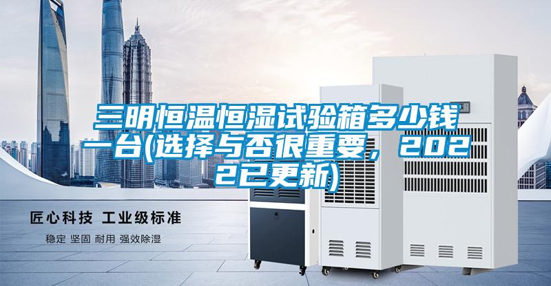 三明恒溫恒濕試驗箱多少錢一臺(選擇與否很重要，2022已更新)