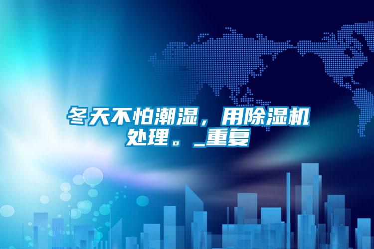 冬天不怕潮濕，用除濕機處理。_重復