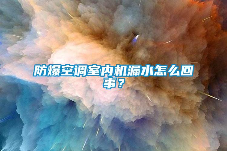 防爆空調(diào)室內(nèi)機漏水怎么回事？