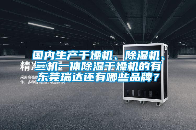 國(guó)內(nèi)生產(chǎn)干燥機(jī)、除濕機(jī)、三機(jī)一體除濕干燥機(jī)的有東莞瑞達(dá)還有哪些品牌？
