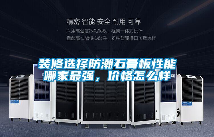 裝修選擇防潮石膏板性能哪家最強(qiáng)，價格怎么樣