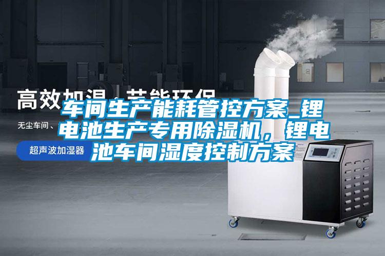 車間生產(chǎn)能耗管控方案_鋰電池生產(chǎn)專用除濕機(jī)，鋰電池車間濕度控制方案