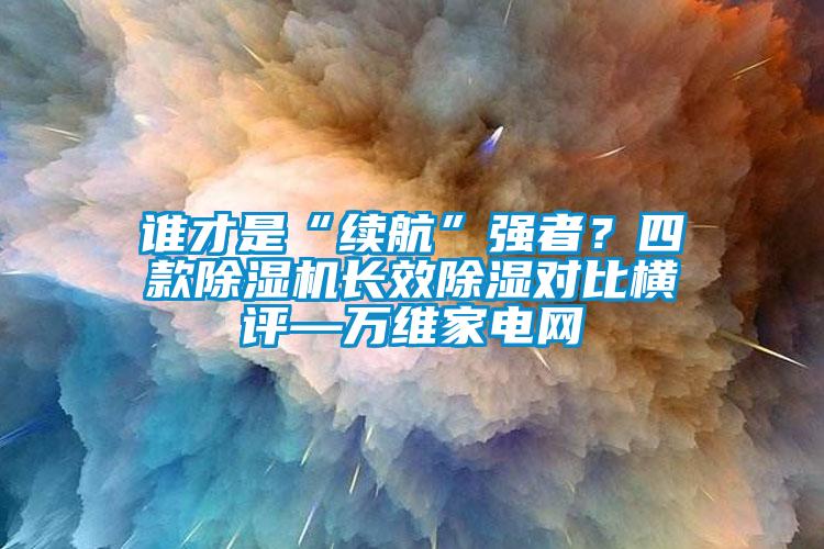 誰才是“續航”強者？四款除濕機長效除濕對比橫評—萬維家電網