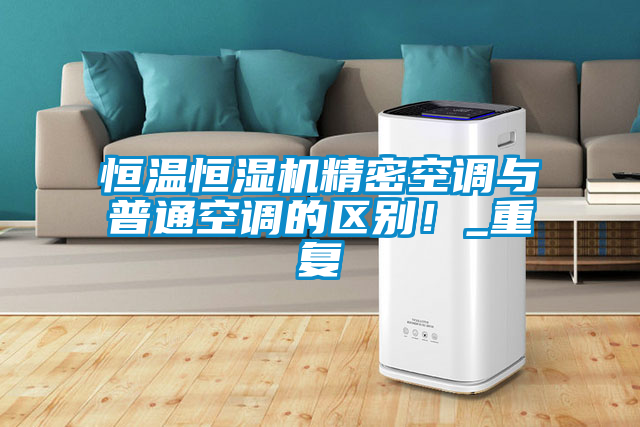 恒溫恒濕機(jī)精密空調(diào)與普通空調(diào)的區(qū)別！_重復(fù)