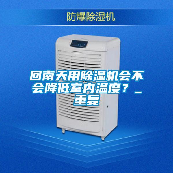 回南天用除濕機(jī)會(huì)不會(huì)降低室內(nèi)溫度？_重復(fù)