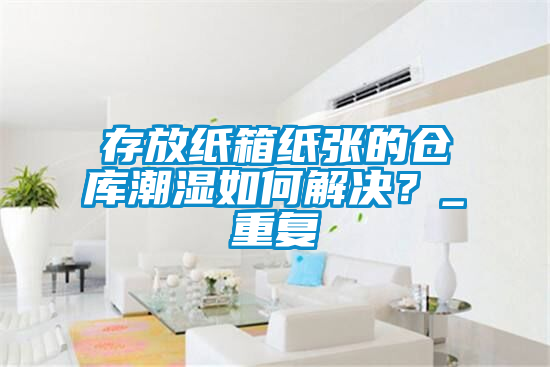 存放紙箱紙張的倉庫潮濕如何解決？_重復(fù)