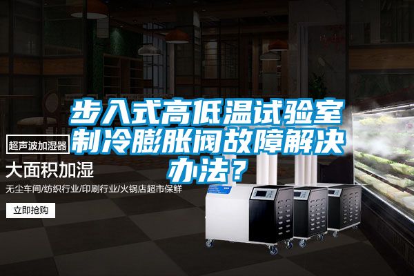 步入式高低溫試驗(yàn)室制冷膨脹閥故障解決辦法？