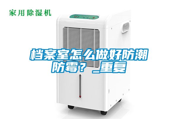 檔案室怎么做好防潮防霉？_重復(fù)