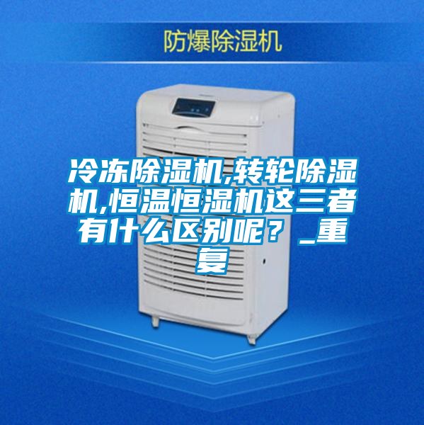 冷凍除濕機,轉輪除濕機,恒溫恒濕機這三者有什么區別呢？_重復