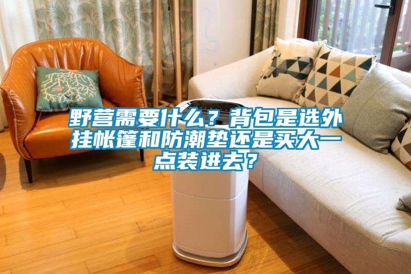 野營需要什么？背包是選外掛帳篷和防潮墊還是買大一點裝進去？
