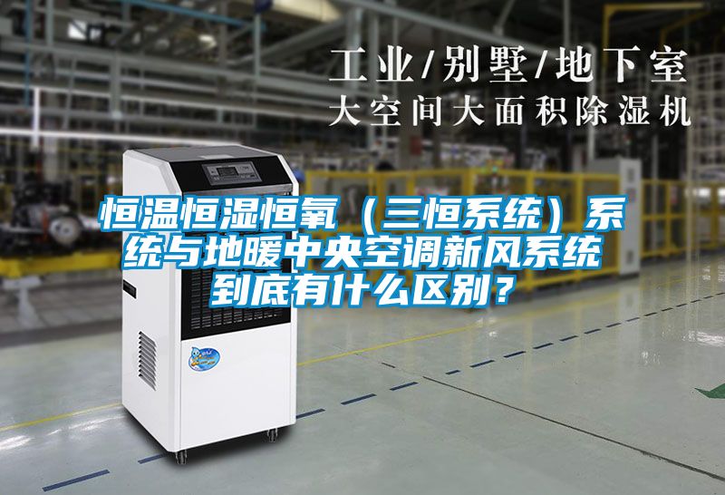 恒溫恒濕恒氧（三恒系統）系統與地暖中央空調新風系統到底有什么區別？