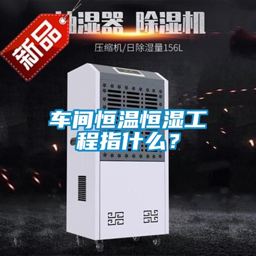 車(chē)間恒溫恒濕工程指什么？