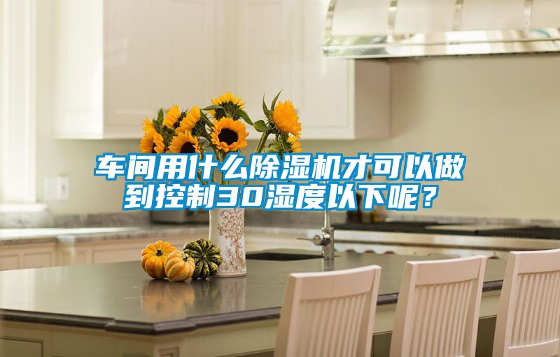 車間用什么除濕機(jī)才可以做到控制30濕度以下呢？