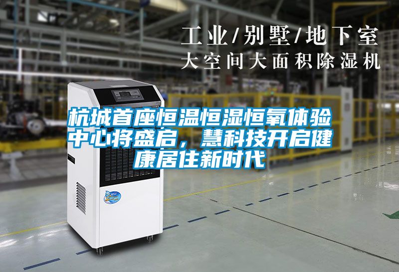 杭城首座恒溫恒濕恒氧體驗中心將盛啟，慧科技開啟健康居住新時代
