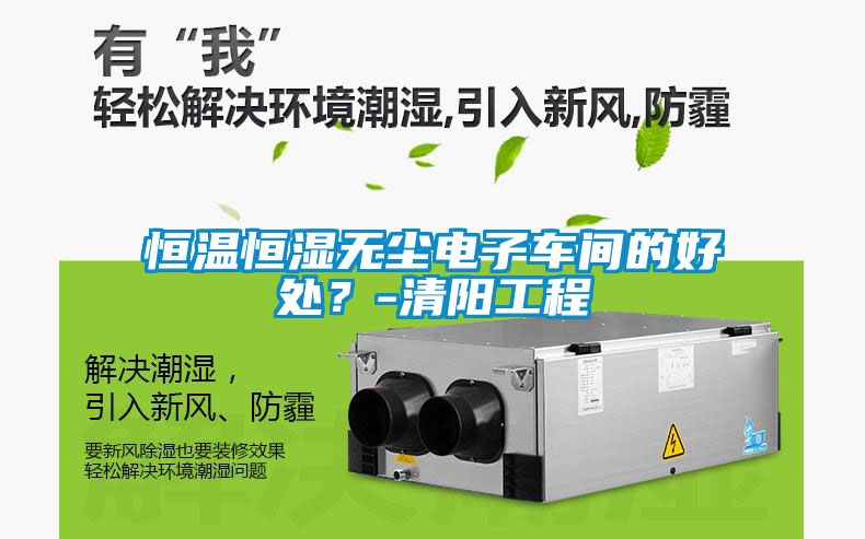 恒溫恒濕無塵電子車間的好處？-清陽工程