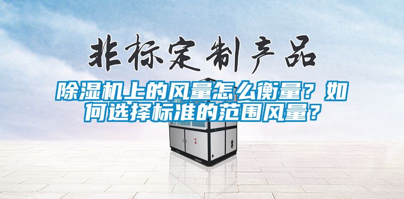 除濕機(jī)上的風(fēng)量怎么衡量？如何選擇標(biāo)準(zhǔn)的范圍風(fēng)量？