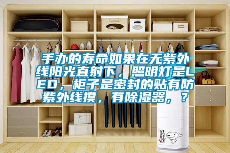 手辦的壽命如果在無紫外線陽光直射下，照明燈是LED，柜子是密封的貼有防紫外線摸，有除濕器，？