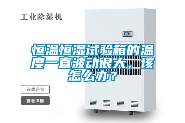 恒溫恒濕試驗箱的溫度一直波動很大，該怎么辦？