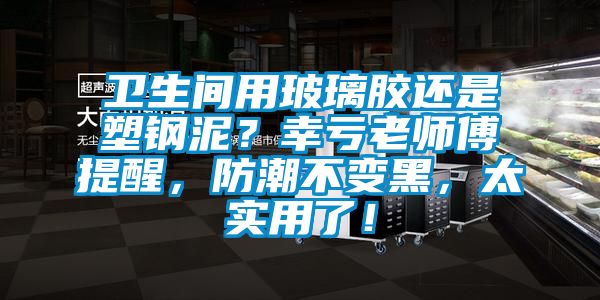 衛(wèi)生間用玻璃膠還是塑鋼泥？幸虧老師傅提醒，防潮不變黑，太實(shí)用了！