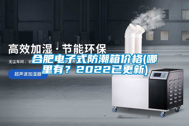 合肥電子式防潮箱價格(哪里有？2022已更新)